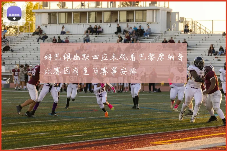 姆巴佩幽默回应未观看巴黎摩纳哥比赛因有皇马赛事安排