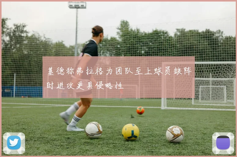 基德称弗拉格为团队至上球员缺阵时进攻更具侵略性