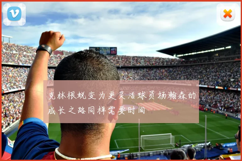 克林根蜕变为更灵活球员杨瀚森的成长之路同样需要时间