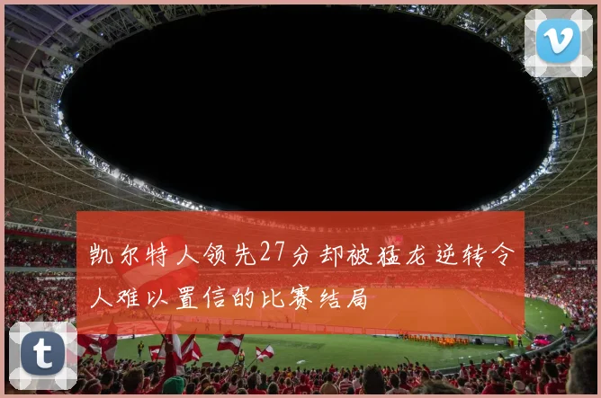 凯尔特人领先27分却被猛龙逆转令人难以置信的比赛结局