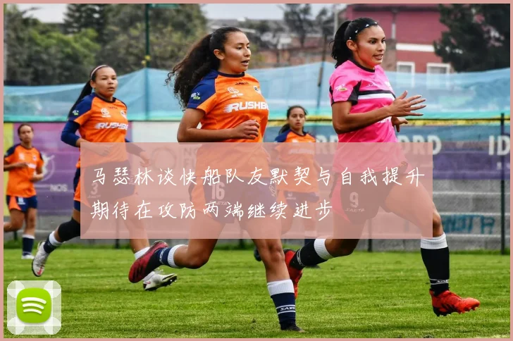 马瑟林谈快船队友默契与自我提升期待在攻防两端继续进步