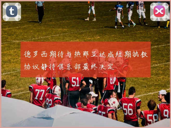 德罗西期待与热那亚达成短期执教协议静待俱乐部最终决定