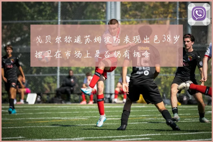 戈贝尔称道苏姆攻防表现出色38岁控卫在市场上是否仍有机会