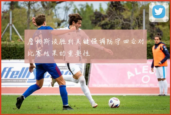 詹姆斯谈胜利关键强调防守回合对比赛结果的重要性