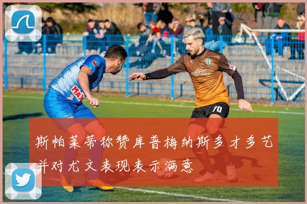 斯帕莱蒂称赞库普梅纳斯多才多艺并对尤文表现表示满意
