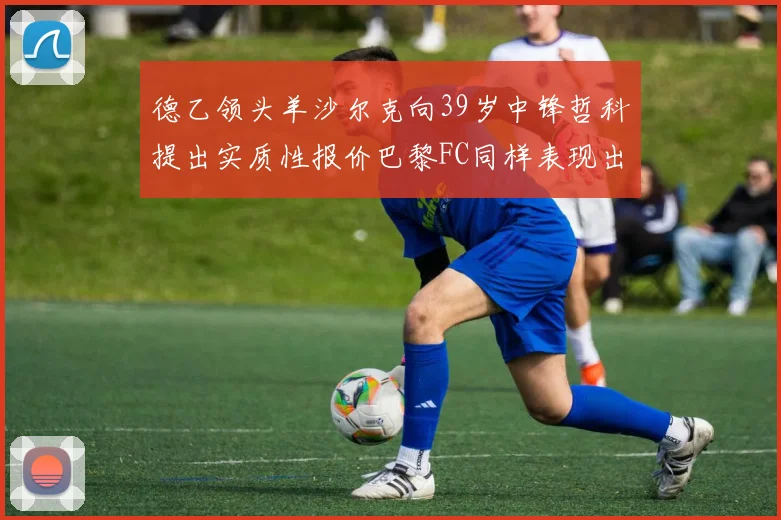 德乙领头羊沙尔克向39岁中锋哲科提出实质性报价巴黎FC同样表现出兴趣