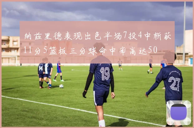 纳兹里德表现出色半场7投4中斩获11分5篮板三分球命中率高达50