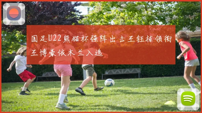 国足U22熊猫杯强阵出击王钰栋领衔王博豪依木兰入选