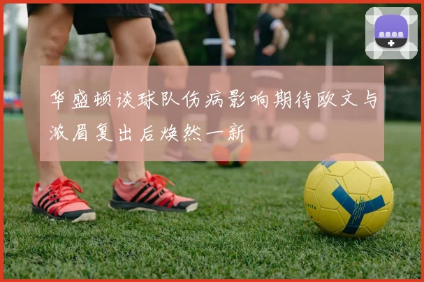 华盛顿谈球队伤病影响期待欧文与浓眉复出后焕然一新