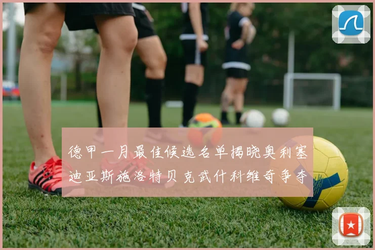 德甲一月最佳候选名单揭晓奥利塞迪亚斯施洛特贝克武什科维奇争夺荣耀