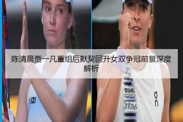 陈清晨贾一凡重组后默契回升女双争冠前景深度解析 - BOWWAYSPORTS